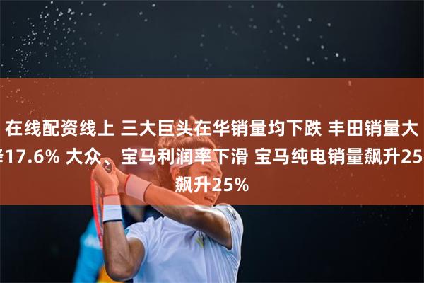 在线配资线上 三大巨头在华销量均下跌 丰田销量大降17.6% 大众、宝马利润率下滑 宝马纯电销量飙升25%