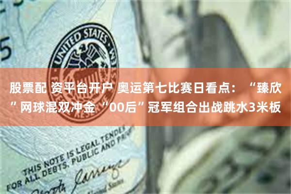 股票配 资平台开户 奥运第七比赛日看点： “臻欣”网球混双冲金 “00后”冠军组合出战跳水3米板