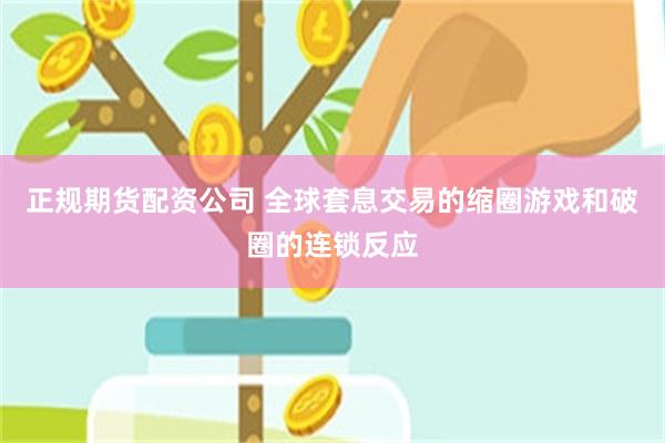 正规期货配资公司 全球套息交易的缩圈游戏和破圈的连锁反应