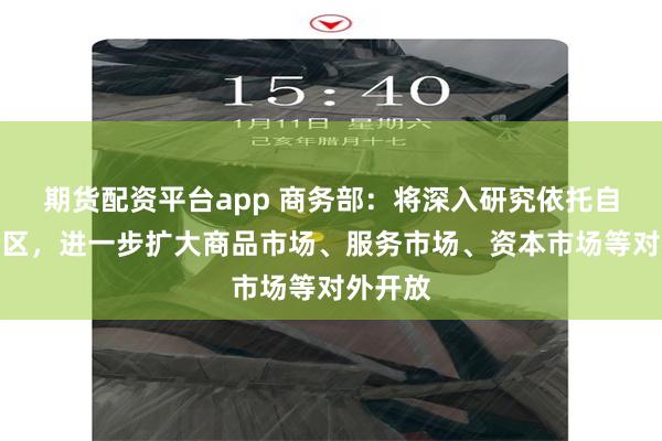 期货配资平台app 商务部：将深入研究依托自贸试验区，进一步扩大商品市场、服务市场、资本市场等对外开放