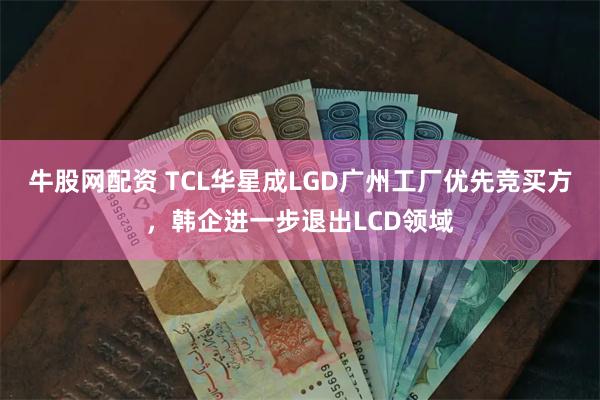 牛股网配资 TCL华星成LGD广州工厂优先竞买方，韩企进一步退出LCD领域