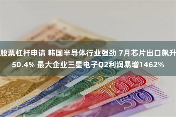 股票杠杆申请 韩国半导体行业强劲 7月芯片出口飙升50.4% 最大企业三星电子Q2利润暴增1462%