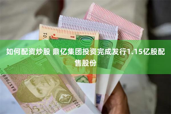 如何配资炒股 鼎亿集团投资完成发行1.15亿股配售股份