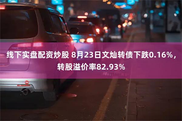 线下实盘配资炒股 8月23日文灿转债下跌0.16%，转股溢价率82.93%