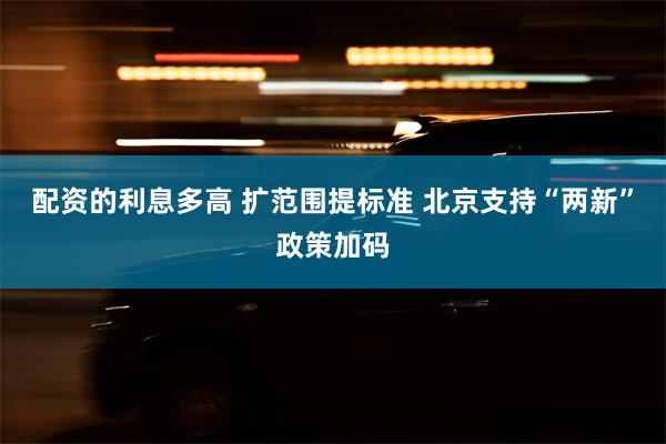 配资的利息多高 扩范围提标准 北京支持“两新”政策加码