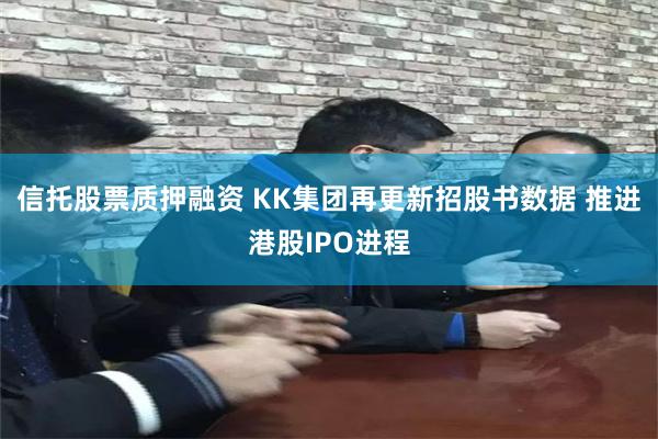 信托股票质押融资 KK集团再更新招股书数据 推进港股IPO进程