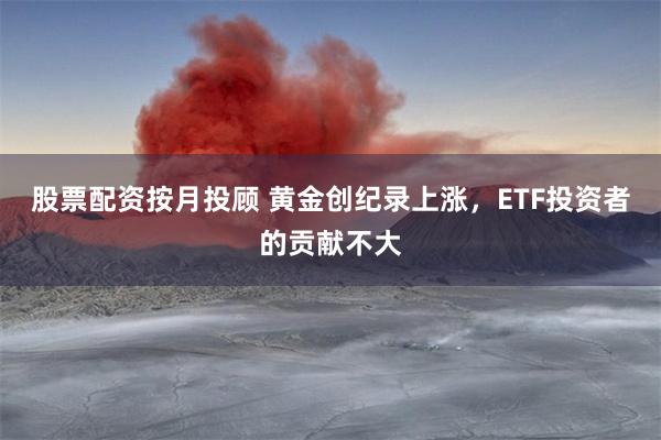 股票配资按月投顾 黄金创纪录上涨，ETF投资者的贡献不大