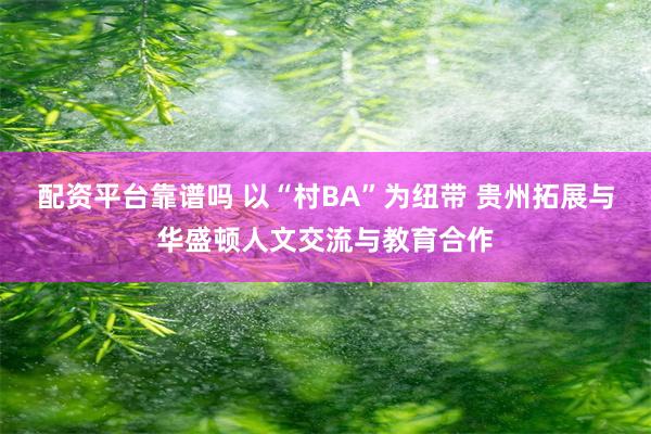 配资平台靠谱吗 以“村BA”为纽带 贵州拓展与华盛顿人文交流与教育合作