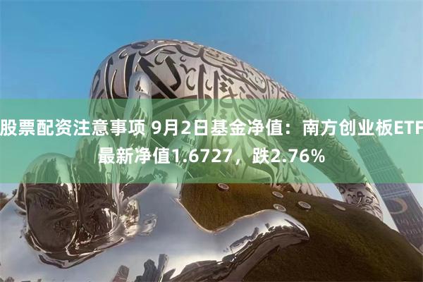 股票配资注意事项 9月2日基金净值：南方创业板ETF最新净值1.6727，跌2.76%