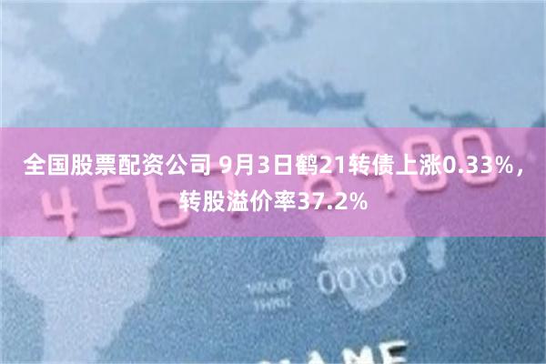 全国股票配资公司 9月3日鹤21转债上涨0.33%，转股溢价率37.2%