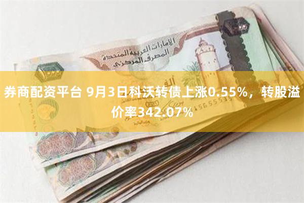 券商配资平台 9月3日科沃转债上涨0.55%，转股溢价率342.07%