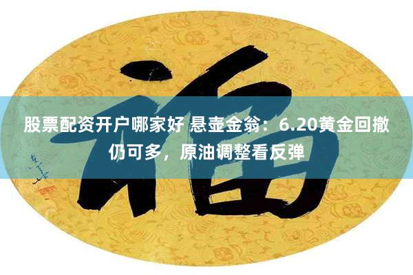 股票配资开户哪家好 悬壶金翁：6.20黄金回撤仍可多，原油调整看反弹