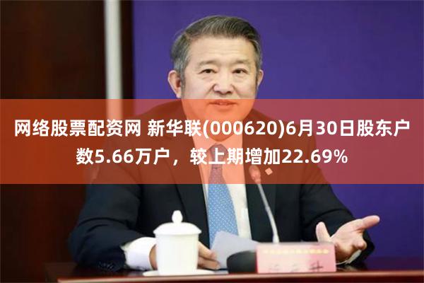 网络股票配资网 新华联(000620)6月30日股东户数5.66万户，较上期增加22.69%