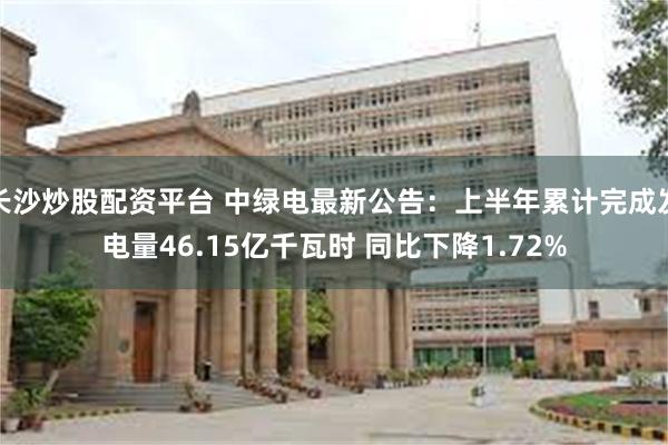 长沙炒股配资平台 中绿电最新公告：上半年累计完成发电量46.15亿千瓦时 同比下降1.72%