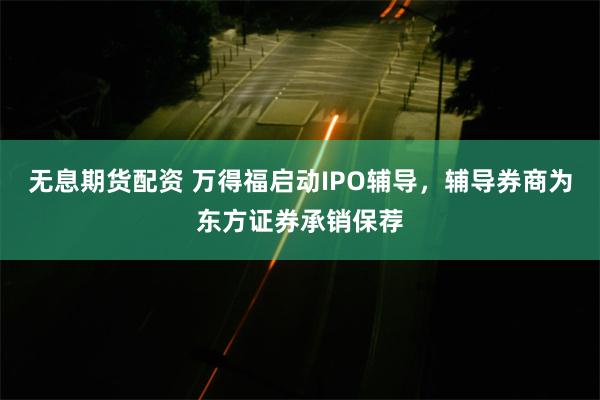 无息期货配资 万得福启动IPO辅导，辅导券商为东方证券承销保荐