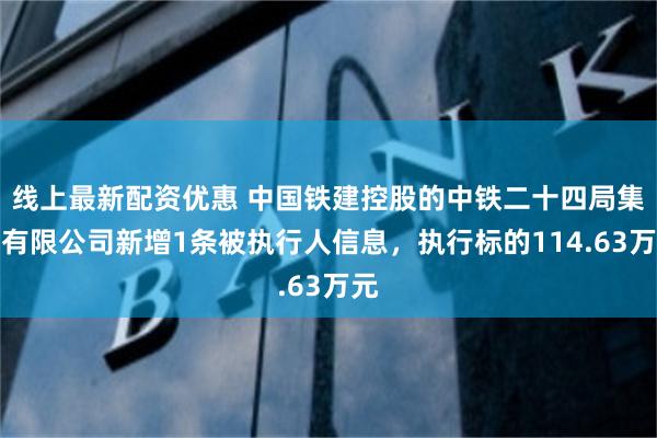 线上最新配资优惠 中国铁建控股的中铁二十四局集团有限公司新增1条被执行人信息，执行标的114.63万元