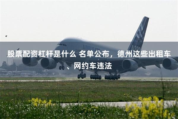 股票配资杠杆是什么 名单公布，德州这些出租车、网约车违法