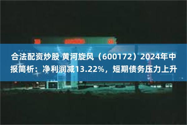 合法配资炒股 黄河旋风（600172）2024年中报简析：净利润减13.22%，短期债务压力上升