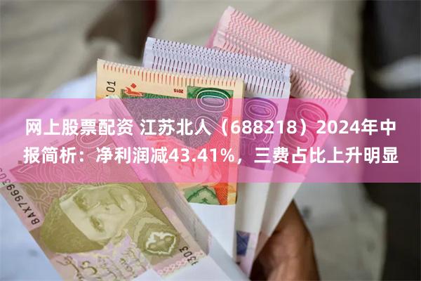 网上股票配资 江苏北人（688218）2024年中报简析：净利润减43.41%，三费占比上升明显