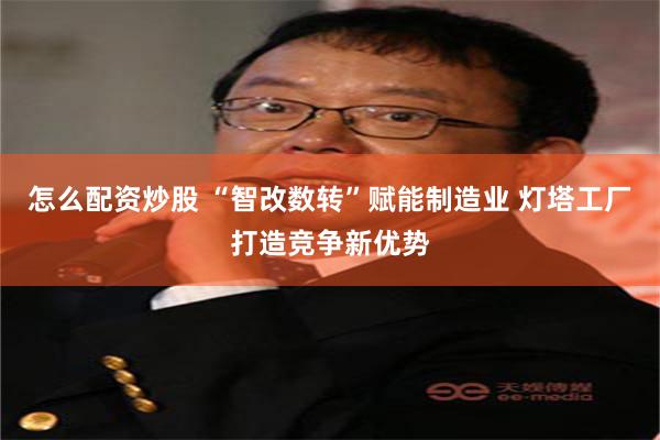 怎么配资炒股 “智改数转”赋能制造业 灯塔工厂打造竞争新优势