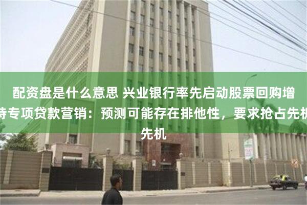 配资盘是什么意思 兴业银行率先启动股票回购增持专项贷款营销：预测可能存在排他性，要求抢占先机