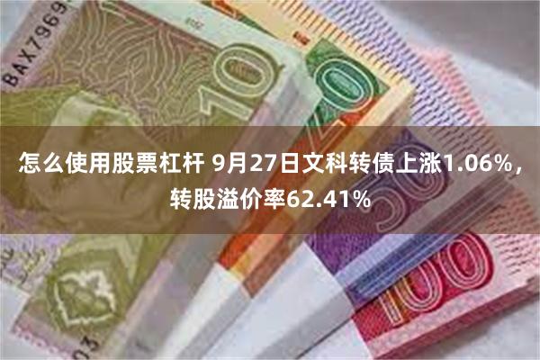 怎么使用股票杠杆 9月27日文科转债上涨1.06%，转股溢价率62.41%