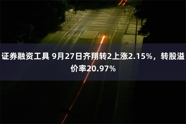 证券融资工具 9月27日齐翔转2上涨2.15%，转股溢价率20.97%