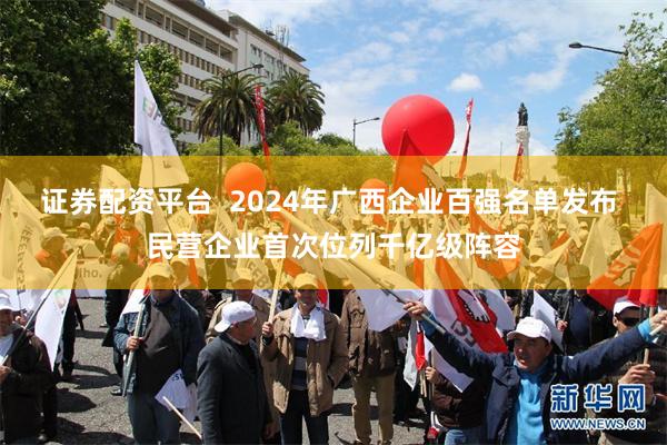 证券配资平台  2024年广西企业百强名单发布 民营企业首次位列千亿级阵容