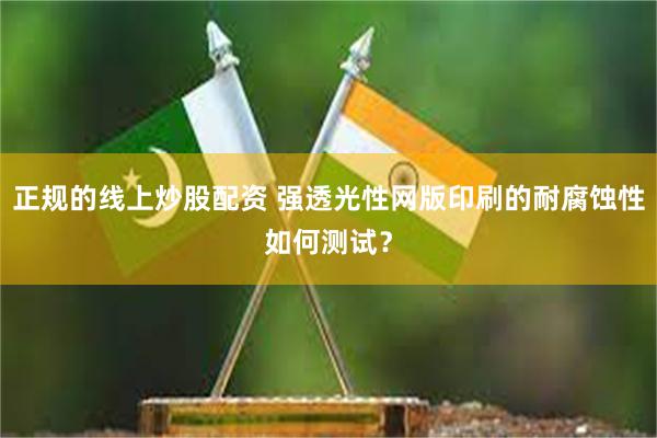 正规的线上炒股配资 强透光性网版印刷的耐腐蚀性如何测试？