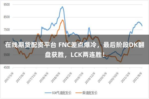 在线期货配资平台 FNC差点爆冷，最后阶段DK翻盘获胜，LCK两连胜！