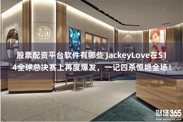 股票配资平台软件有哪些 JackeyLove在S14全球总决赛上再度爆发，一记四杀惊艳全场！