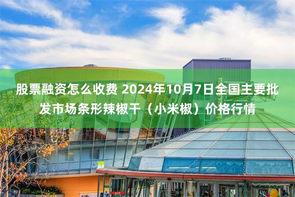 股票融资怎么收费 2024年10月7日全国主要批发市场条形辣椒干（小米椒）价格行情