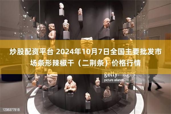 炒股配资平台 2024年10月7日全国主要批发市场条形辣椒干（二荆条）价格行情