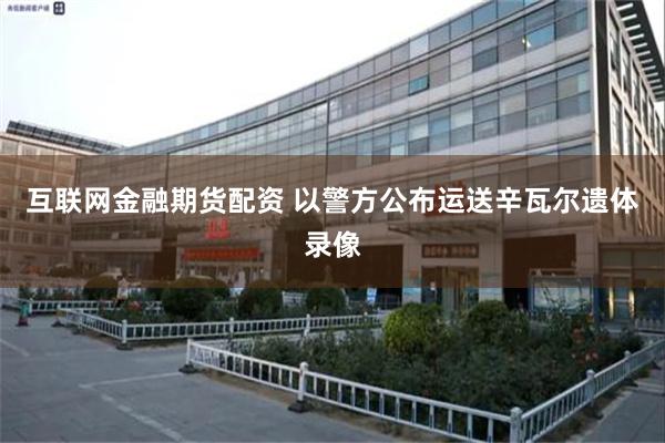 互联网金融期货配资 以警方公布运送辛瓦尔遗体录像