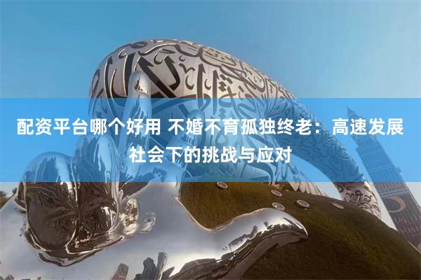 配资平台哪个好用 不婚不育孤独终老：高速发展社会下的挑战与应对