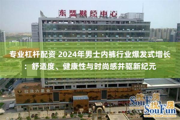 专业杠杆配资 2024年男士内裤行业爆发式增长：舒适度、健康性与时尚感并驱新纪元