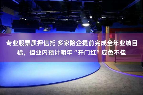 专业股票质押信托 多家险企提前完成全年业绩目标，但业内预计明年“开门红”成色不佳