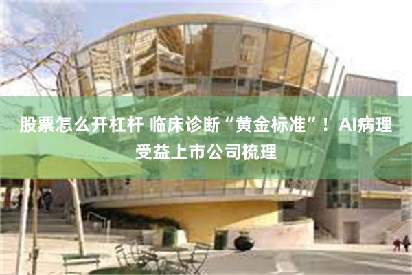 股票怎么开杠杆 临床诊断“黄金标准”！AI病理受益上市公司梳理