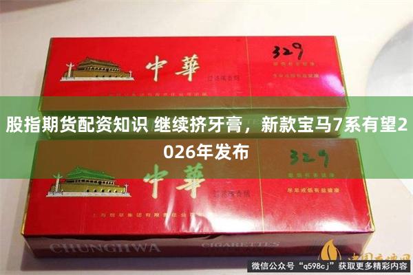 股指期货配资知识 继续挤牙膏，新款宝马7系有望2026年发布