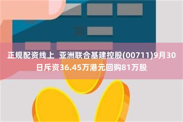 正规配资线上  亚洲联合基建控股(00711)9月30日斥资36.45万港元回购81万股