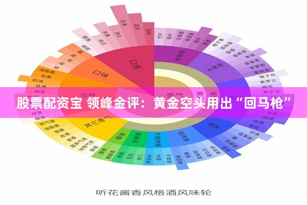 股票配资宝 领峰金评：黄金空头用出“回马枪”