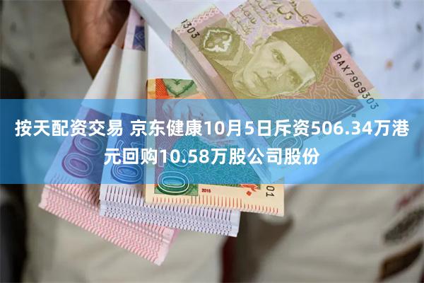 按天配资交易 京东健康10月5日斥资506.34万港元回购10.58万股公司股份