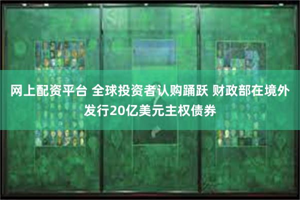 网上配资平台 全球投资者认购踊跃 财政部在境外发行20亿美元主权债券