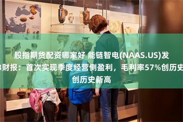 股指期货配资哪家好 能链智电(NAAS.US)发布Q3财报：首次实现季度经营侧盈利，毛利率57%创历史新高