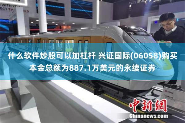 什么软件炒股可以加杠杆 兴证国际(06058)购买本金总额为887.1万美元的永续证券