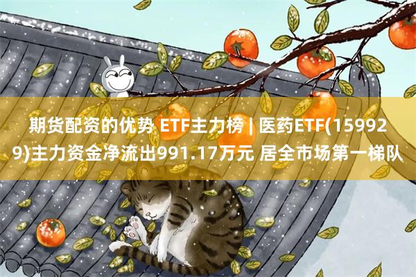 期货配资的优势 ETF主力榜 | 医药ETF(159929)主力资金净流出991.17万元 居全市场第一梯队