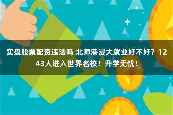 实盘股票配资违法吗 北师港浸大就业好不好？1243人进入世界名校！升学无忧！