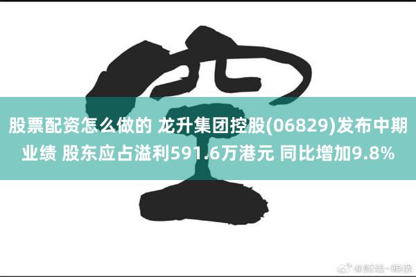 股票配资怎么做的 龙升集团控股(06829)发布中期业绩 股东应占溢利591.6万港元 同比增加9.8%