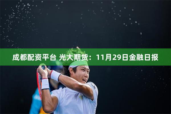 成都配资平台 光大期货：11月29日金融日报