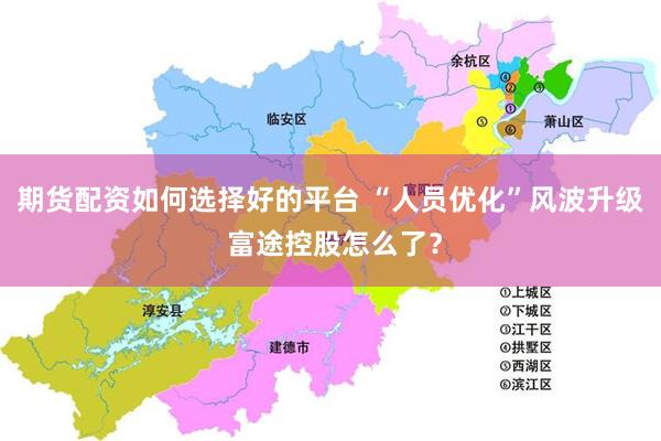 期货配资如何选择好的平台 “人员优化”风波升级 富途控股怎么了？